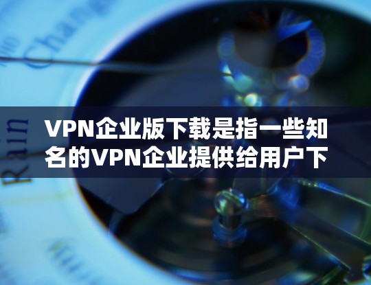 VPN企业版下载是指一些知名的VPN企业提供给用户下载的软件，这些软件通常提供多种服务，如数据备份、视频传输、文件传输等。由于这些软件都是由专业的VPN企业开发，通常会提供安全、可靠和高效的解决方案