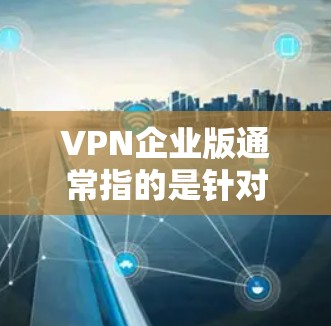 VPN企业版通常指的是针对特定企业或机构设计的VPN服务,旨在保障企业内部数据的安全和隐私。这些VPN通常会基于企业网络的实际情况,提供更符合企业需求的加密和安全功能 VPN企业版通常指的是针对特定企业或机构设计的VPN服务,旨在保障企业内部数据的安全和隐私。这些VPN通常会基于企业网络的实际情况,提供更符合企业需求的加密和安全功能