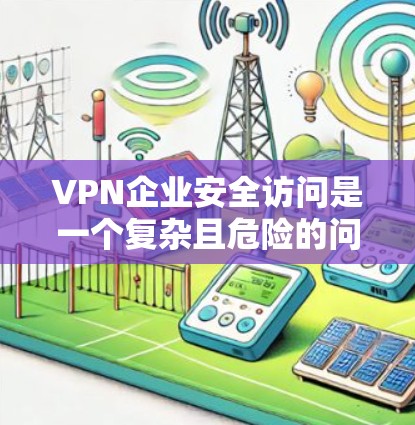 VPN企业安全访问是一个复杂且危险的问题，涉及技术、用户、法律和管理等多个层面。以下是对这一问题的详细分析和解决方案