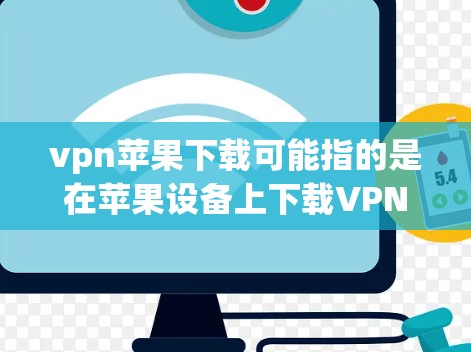 vpn苹果下载可能指的是在苹果设备上下载VPN软件或应用。VPN可以帮助用户远程访问外部网站，或者加密传输数据。以下是如何在苹果设备上下载VPN软件的步骤