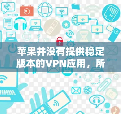 苹果并没有提供稳定版本的VPN应用，所有VPN功能都是通过第三方软件实现的，如Wireshark、NetNAT等。这些工具通常有其独立的版本更新，但苹果本身无法提供稳定版本的服务