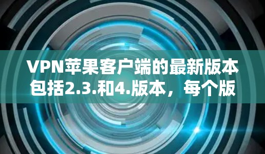 VPN苹果客户端的最新版本包括2.3.和4.版本，每个版本都有其独特的功能和升级。以下是关于这些版本的详细信息