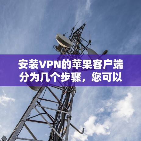安装VPN的苹果客户端分为几个步骤，您可以按照以下步骤进行