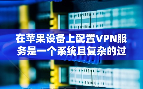 在苹果设备上配置VPN服务是一个系统且复杂的过程，但通过逐步学习和实践，可以有效地实现目标。以下是一个详细且清晰的步骤指南，帮助您理解和操作这些步骤