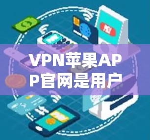 VPN苹果APP官网是用户在苹果平台上购买或安装VPN服务的一种方式。以下是对VPN苹果APP官网的详细介绍和建议