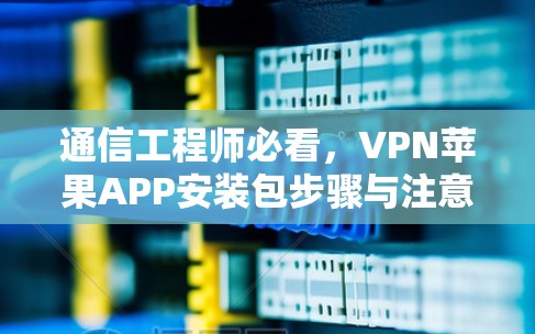 通信工程师必看，VPN苹果APP安装包步骤与注意事项