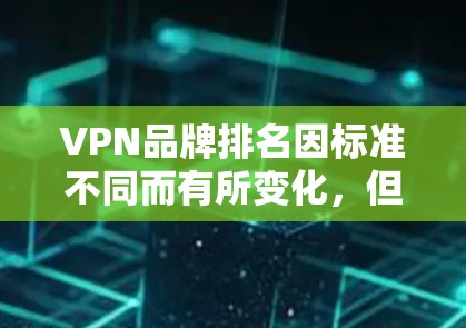 VPN品牌排名因标准不同而有所变化，但以下是一些常见的VPN品牌排名，基于用户反馈、市场反馈以及技术评分