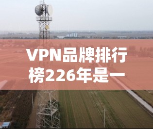 VPN品牌排行榜226年是一个随着时间变化而不断更新的列表，因为VPN行业不断发展，新的品牌不断涌现，市场动态也发生变化。以下是一些可能的国内和国际VPN品牌排行榜，供参考