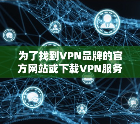 为了找到VPN品牌的官方网站或下载VPN服务，可以按照以下步骤进行