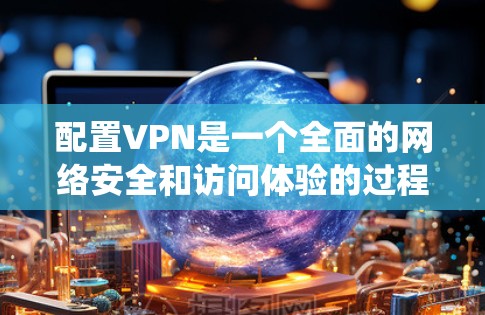 配置VPN是一个全面的网络安全和访问体验的过程,涉及多个步骤和细节。以下是一个详细且系统化的VPN配置教程步骤 配置VPN是一个全面的网络安全和访问体验的过程,涉及多个步骤和细节。以下是一个详细且系统化的VPN配置教程步骤