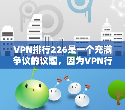 VPN排行226是一个充满争议的议题，因为VPN行业的发展和变化非常快，不同的因素会影响人们对其排名的看法。以下是一些可能影响VPN排行的因素，以及可能的排名趋势