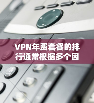VPN年费套餐的排行通常根据多个因素来确定，包括流量限制、质量保障、价格、支持、多平台支持等。以下是一些常见的VPN年费套餐类型及其特点，供你参考
