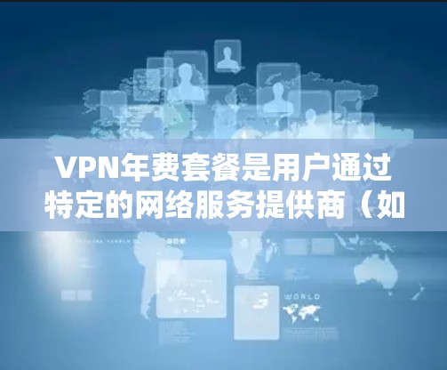 VPN年费套餐是用户通过特定的网络服务提供商（如VPN公司）在特定时间内购买的付费服务，通常包括高级加密功能、额外的访问权限、限制和可能的安全措施。以下是对这些套餐的详细介绍