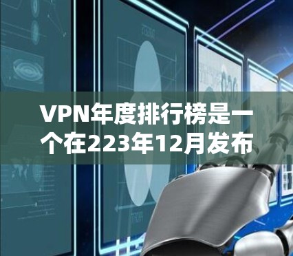 VPN年度排行榜是一个在223年12月发布的排名系统，旨在帮助用户评估不同VPN服务在流量和点击量方面的表现。以下是关于该列表的详细分析
