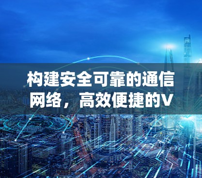 构建安全可靠的通信网络，高效便捷的VPN通信系统