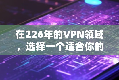 在226年的VPN领域，选择一个适合你的 VPN 应该基于以下几个关键因素