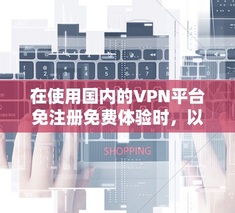 在使用国内的VPN平台免注册免费体验时,以下是一些实用的步骤和提示