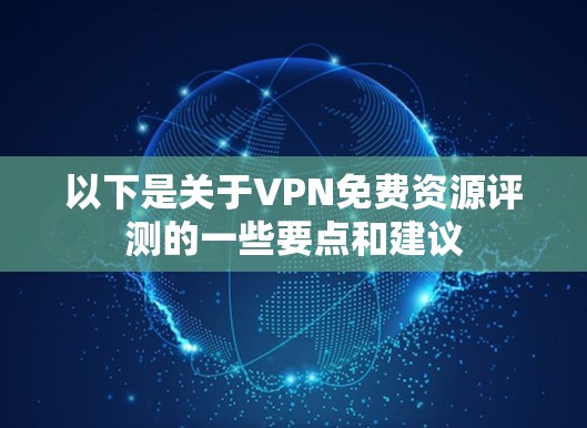 以下是关于VPN免费资源评测的一些要点和建议