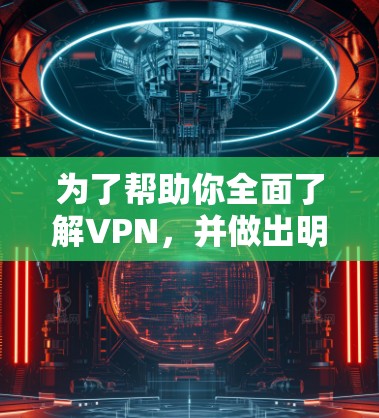 为了帮助你全面了解VPN，并做出明智的选择，以下是一个分步指南